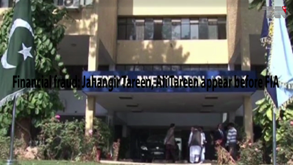 Lahore- Financial fraud: Jahangir Tareen, Ali Tareen appear before FIA