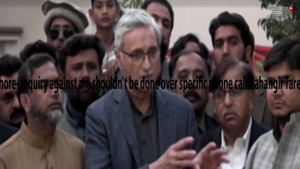 Lahore- Inquiry against me shouldn't be done over specific phone call: Jahangir Tareen
