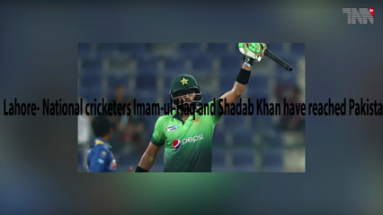 Lahore- National cricketers Imam-ul-Haq and Shadab Khan have reached Pakistan